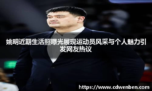 姚明近期生活照曝光展现运动员风采与个人魅力引发网友热议