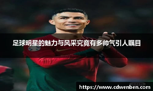 足球明星的魅力与风采究竟有多帅气引人瞩目