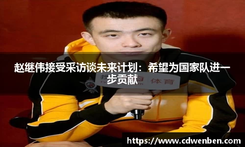 赵继伟接受采访谈未来计划：希望为国家队进一步贡献