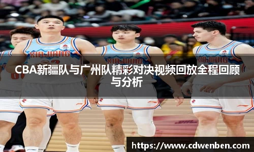 CBA新疆队与广州队精彩对决视频回放全程回顾与分析