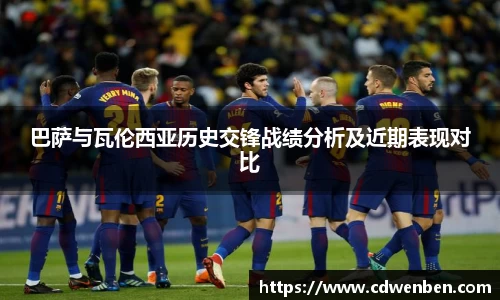 巴萨与瓦伦西亚历史交锋战绩分析及近期表现对比