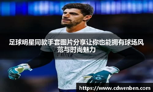 足球明星同款手套图片分享让你也能拥有球场风范与时尚魅力