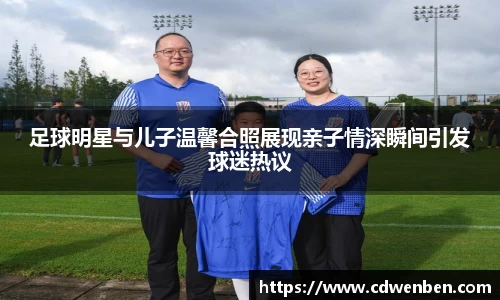 足球明星与儿子温馨合照展现亲子情深瞬间引发球迷热议
